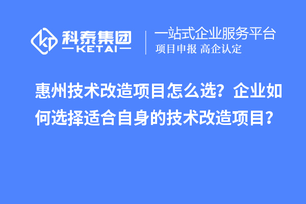 惠州技術(shù)改造項目怎么選？企業(yè)如何選擇適合自身的技術(shù)改造項目？