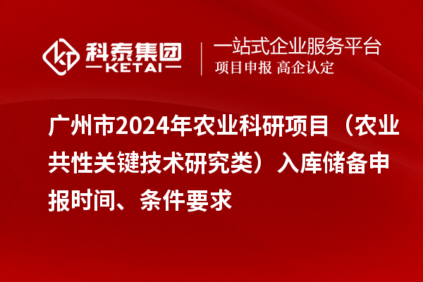 廣州市2024年農業(yè)科研項目（農業(yè)共性關鍵技術研究類）入庫儲備申報時間、條件要求
