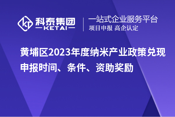 黃埔區(qū)2023年度納米產業(yè)政策兌現(xiàn)申報時間、條件、資助獎勵