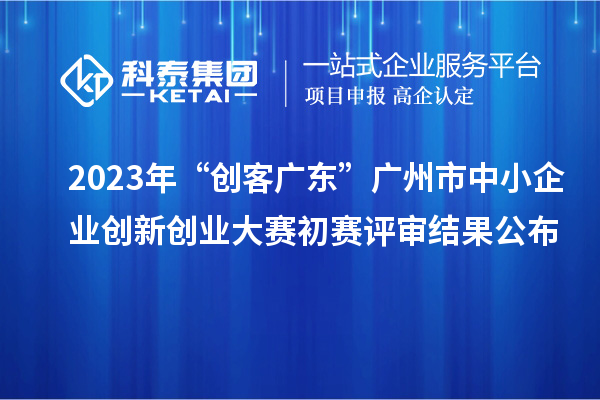 2023年“創(chuàng)客廣東”廣州市中小企業(yè)創(chuàng)新創(chuàng)業(yè)大賽初賽評審結(jié)果公布
