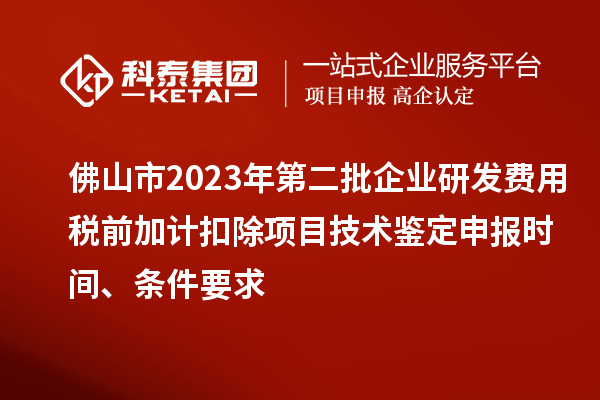 佛山市2023年第二批企業(yè)研發(fā)費(fèi)用稅前加計(jì)扣除項(xiàng)目技術(shù)鑒定申報(bào)時(shí)間、條件要求