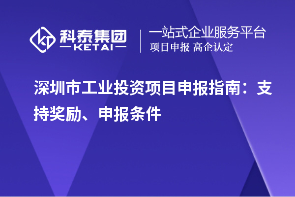 深圳市工業(yè)投資項(xiàng)目申報(bào)指南：支持獎(jiǎng)勵(lì)、申報(bào)條件