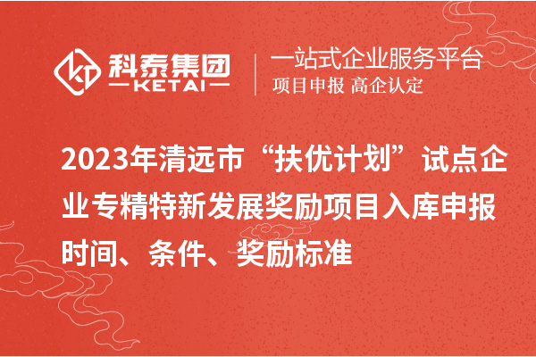 2023年清遠(yuǎn)市“扶優(yōu)計(jì)劃”試點(diǎn)企業(yè)專(zhuān)精特新發(fā)展獎(jiǎng)勵(lì)項(xiàng)目入庫(kù)申報(bào)時(shí)間、條件、獎(jiǎng)勵(lì)標(biāo)準(zhǔn)