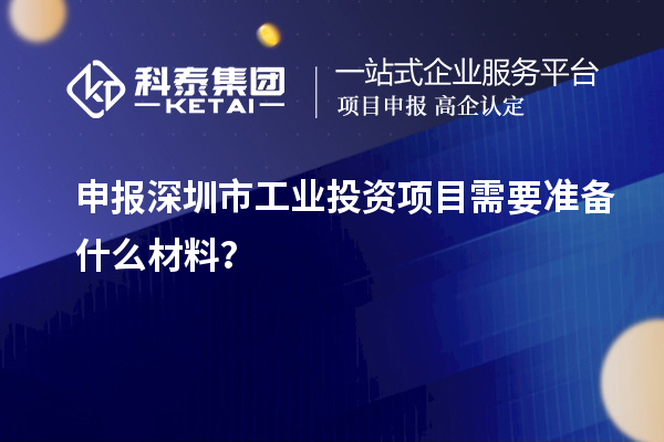 申報(bào)深圳市工業(yè)投資項(xiàng)目需要準(zhǔn)備什么材料？