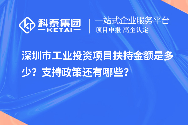 深圳市工業(yè)投資項(xiàng)目扶持金額是多少？支持政策還有哪些？
