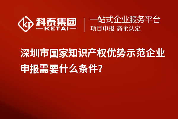 深圳市國家知識產(chǎn)權(quán)優(yōu)勢示范企業(yè)申報需要什么條件？