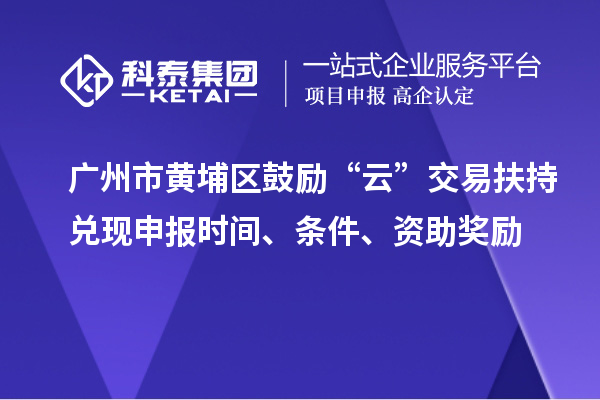 廣州市黃埔區(qū)鼓勵(lì)“云”交易扶持兌現(xiàn)申報(bào)時(shí)間、條件、資助獎(jiǎng)勵(lì)