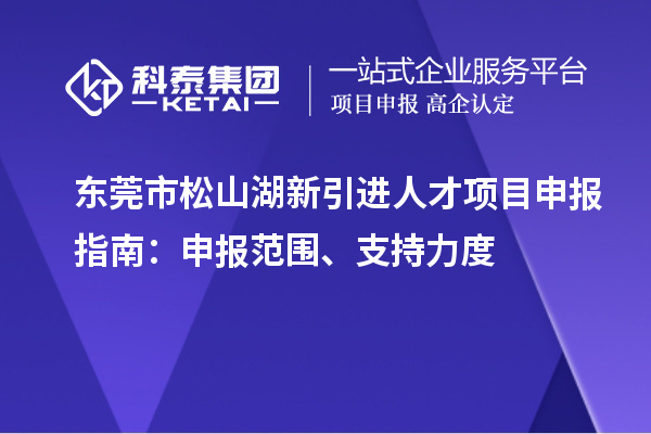 東莞市松山湖新引進(jìn)人才項(xiàng)目申報(bào)指南：申報(bào)范圍、支持力度