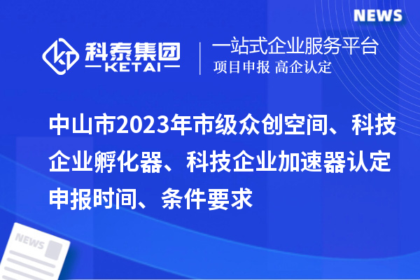 中山市2023年市級(jí)眾創(chuàng)空間、科技企業(yè)孵化器、科技企業(yè)加速器認(rèn)定申報(bào)時(shí)間、條件要求