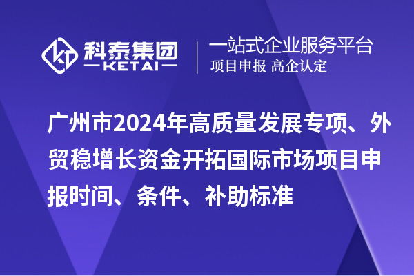 廣州市2024年高質(zhì)量發(fā)展專項外貿(mào)穩(wěn)增長資金開拓國際市場項目申報時間、條件、補助標準
