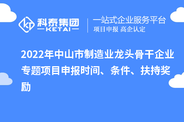 2022年中山市制造業(yè)龍頭骨干企業(yè)專題項(xiàng)目申報(bào)時(shí)間、條件、扶持獎(jiǎng)勵(lì)