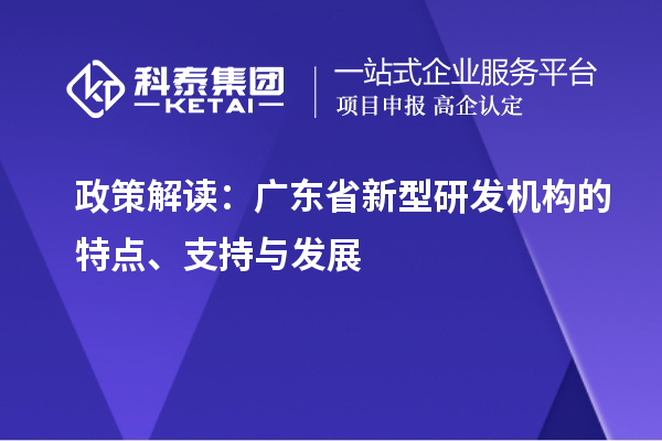 政策解讀：廣東省新型研發(fā)機(jī)構(gòu)的特點(diǎn)、支持與發(fā)展