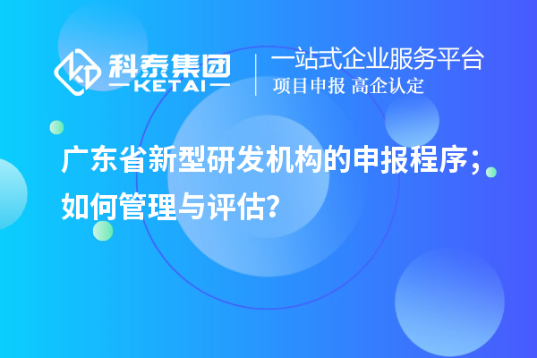 廣東省新型研發(fā)機(jī)構(gòu)的申報(bào)程序；如何管理與評估？
