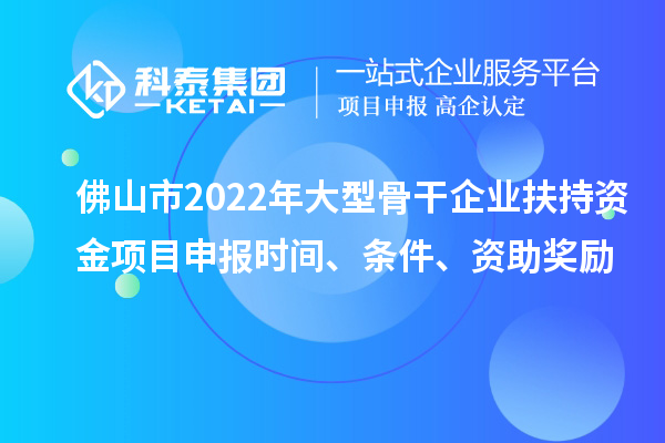 佛山市2022年大型骨干企業(yè)扶持資金項目申報時間、條件、資助獎勵