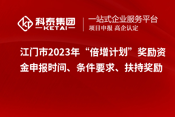 江門市2023年“倍增計劃”獎勵資金申報時間、條件要求、扶持獎勵