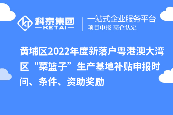 黃埔區(qū)2022年度新落戶粵港澳大灣區(qū)“菜籃子”生產(chǎn)基地補(bǔ)貼申報(bào)時(shí)間、條件、資助獎(jiǎng)勵(lì)