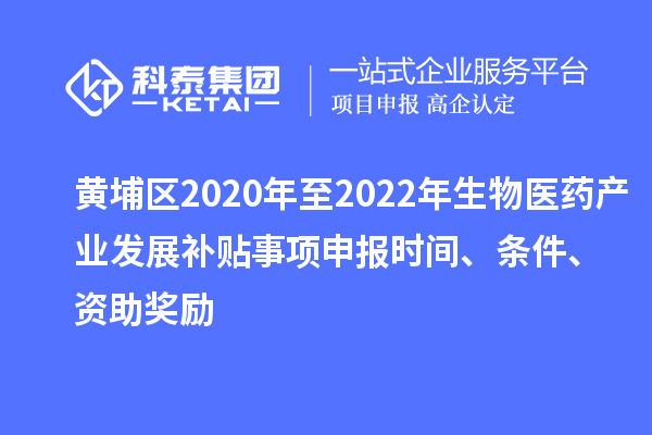 黃埔區(qū)2020年至2022年生物醫(yī)藥產(chǎn)業(yè)發(fā)展補(bǔ)貼事項(xiàng)申報(bào)時(shí)間、條件、資助獎(jiǎng)勵(lì)