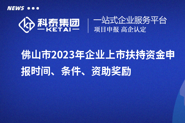 佛山市2023年企業(yè)上市扶持資金申報(bào)時(shí)間、條件、資助獎(jiǎng)勵(lì)