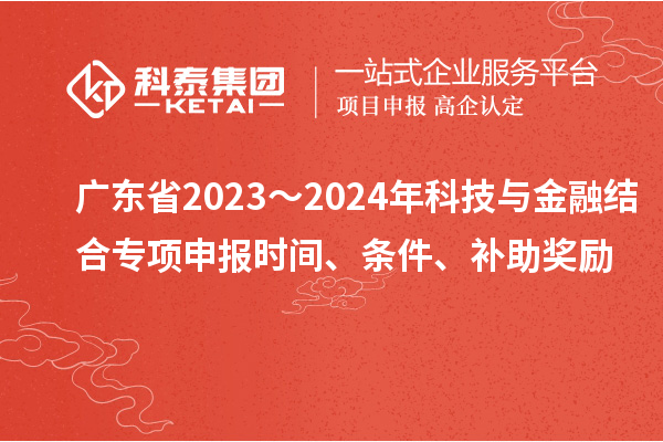 廣東省2023～2024年科技與金融結(jié)合專項(xiàng)申報(bào)時(shí)間、條件、補(bǔ)助獎(jiǎng)勵(lì)