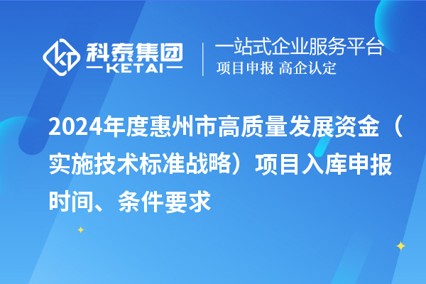 2024年度惠州市高質(zhì)量發(fā)展資金（實(shí)施技術(shù)標(biāo)準(zhǔn)戰(zhàn)略）項(xiàng)目入庫申報時間、條件要求