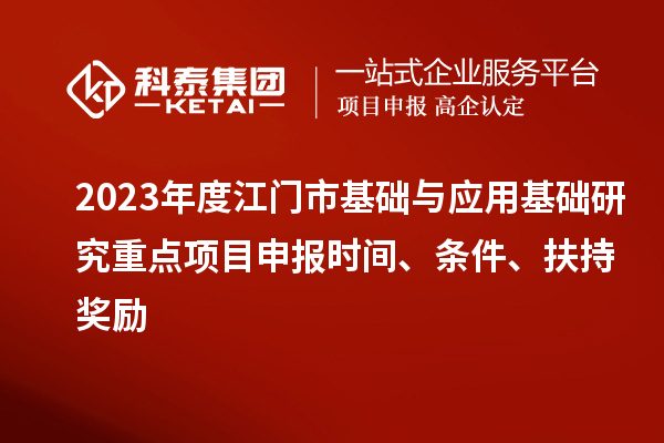 2023年度江門市基礎(chǔ)與應(yīng)用基礎(chǔ)研究重點項目申報時間、條件、扶持獎勵