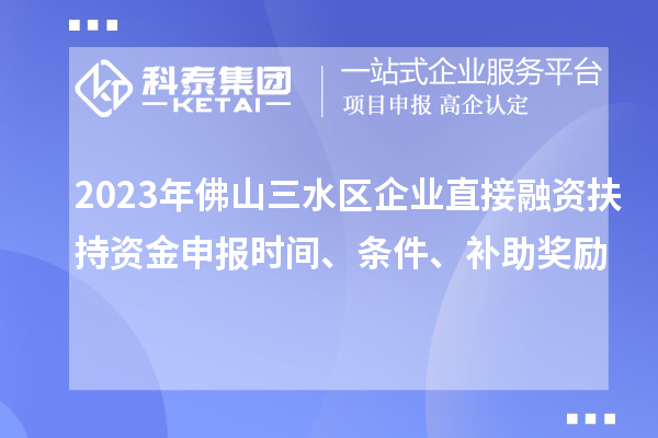 2023年佛山三水區(qū)企業(yè)直接融資扶持資金申報時間、條件、補助獎勵