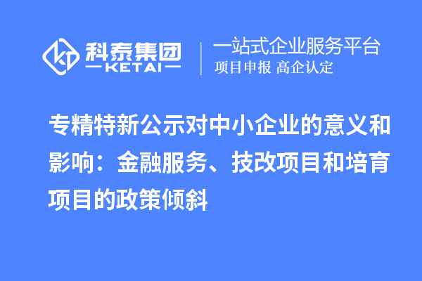 專精特新公示對(duì)中小企業(yè)的意義和影響：金融服務(wù)、技改項(xiàng)目和培育項(xiàng)目的政策傾斜