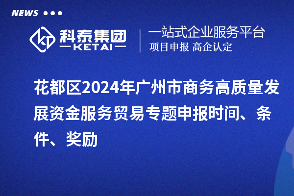 花都區(qū)2024年廣州市商務(wù)高質(zhì)量發(fā)展資金服務(wù)貿(mào)易專題申報(bào)時(shí)間、條件、獎(jiǎng)勵(lì)