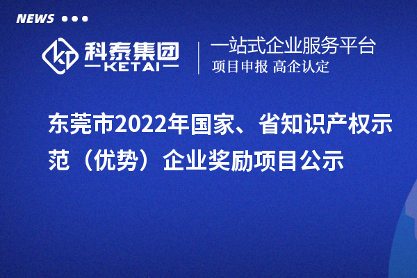 東莞市2022年國家、省知識(shí)產(chǎn)權(quán)示范（優(yōu)勢）企業(yè)獎(jiǎng)勵(lì)項(xiàng)目公示