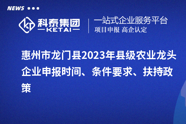 惠州市龍門縣2023年縣級農(nóng)業(yè)龍頭企業(yè)申報時間、條件要求、扶持政策