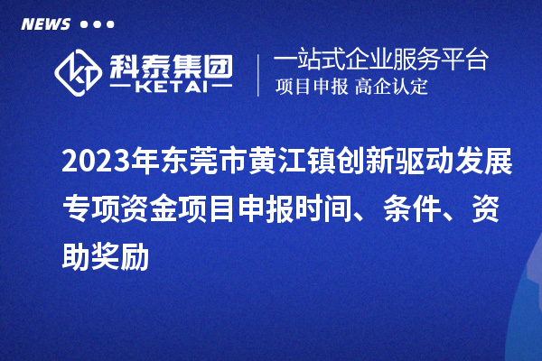 2023年東莞市黃江鎮(zhèn)創(chuàng)新驅(qū)動(dòng)發(fā)展專項(xiàng)資金項(xiàng)目申報(bào)時(shí)間、條件、資助獎(jiǎng)勵(lì)