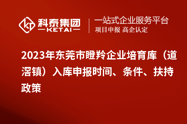 2023年東莞市瞪羚企業(yè)培育庫（道滘鎮(zhèn)）入庫申報時間、條件、扶持政策