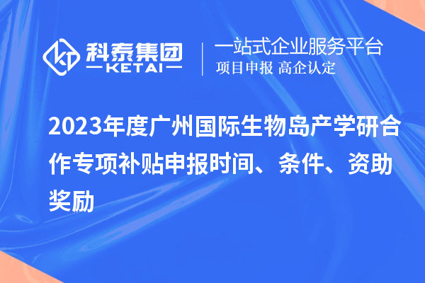 2023年度廣州國(guó)際生物島產(chǎn)學(xué)研合作專項(xiàng)補(bǔ)貼申報(bào)時(shí)間、條件、資助獎(jiǎng)勵(lì)