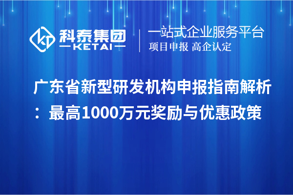廣東省新型研發(fā)機(jī)構(gòu)申報(bào)指南解析：最高1000萬元獎勵與優(yōu)惠政策