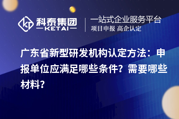 廣東省新型研發(fā)機(jī)構(gòu)認(rèn)定方法：申報(bào)單位應(yīng)滿足哪些條件？需要哪些材料？