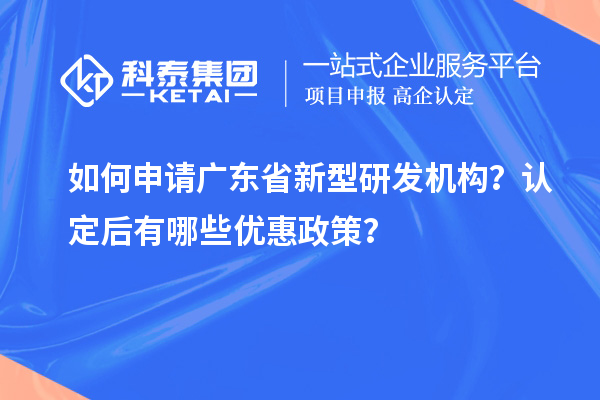 如何申請廣東省新型研發(fā)機(jī)構(gòu)？認(rèn)定后有哪些優(yōu)惠政策？