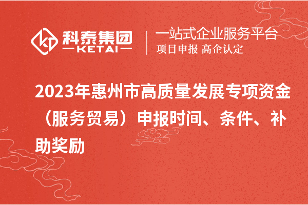 2023年惠州市高質(zhì)量發(fā)展專項(xiàng)資金（服務(wù)貿(mào)易）申報(bào)時(shí)間、條件、補(bǔ)助獎(jiǎng)勵(lì)