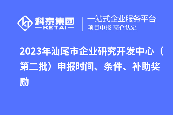 2023年汕尾市企業(yè)研究開發(fā)中心（第二批）申報(bào)時(shí)間、條件、補(bǔ)助獎(jiǎng)勵(lì)