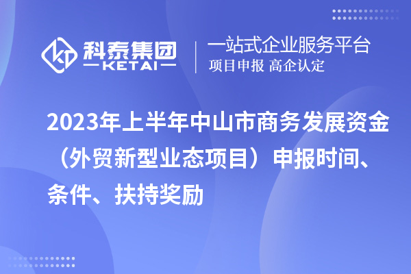 2023年上半年中山市商務發(fā)展資金（外貿(mào)新型業(yè)態(tài)項目）申報時間、條件、扶持獎勵