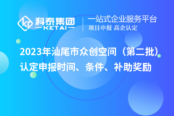 2023年汕尾市眾創(chuàng)空間（第二批）認定申報時間、條件、補助獎勵