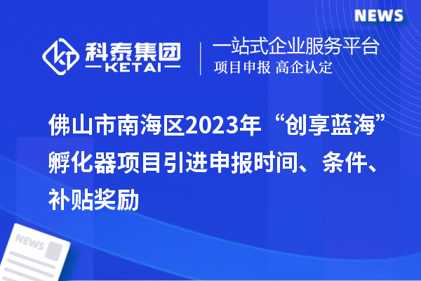 佛山市南海區(qū)2023年“創(chuàng)享藍(lán)?！狈趸黜椖恳M(jìn)申報時間、條件、補(bǔ)貼獎勵