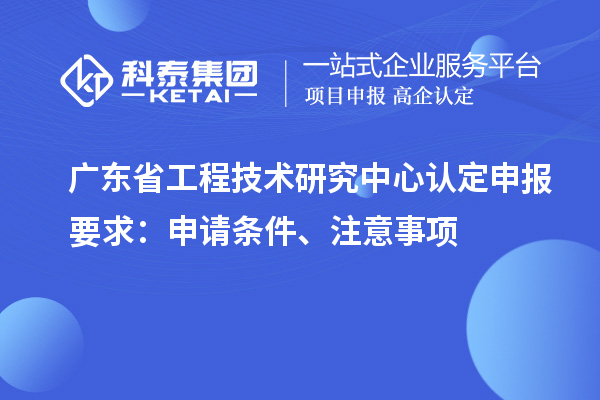 廣東省工程技術(shù)研究中心認(rèn)定申報要求：申請條件、注意事項