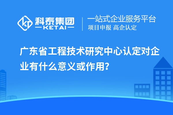 <a href=http:///fuwu/gongchengzhongxin.html target=_blank class=infotextkey>廣東省工程技術(shù)研究中心</a>認(rèn)定對企業(yè)有什么意義或作用？