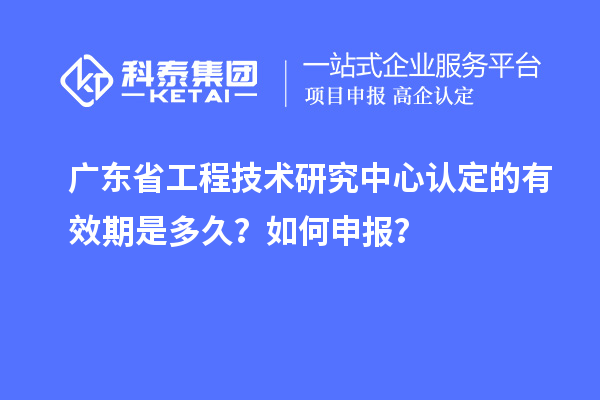 廣東<a href=http:///fuwu/gongchengzhongxin.html target=_blank class=infotextkey>省工程技術(shù)研究中心認定</a>的有效期是多久？如何申報？