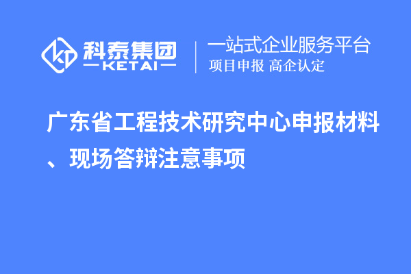 <a href=http:///fuwu/gongchengzhongxin.html target=_blank class=infotextkey>廣東省工程技術研究中心</a>申報材料、現(xiàn)場答辯注意事項
