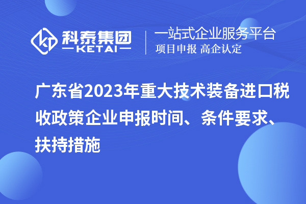廣東省2023年重大技術(shù)裝備進口稅收政策企業(yè)申報時間、條件要求、扶持措施