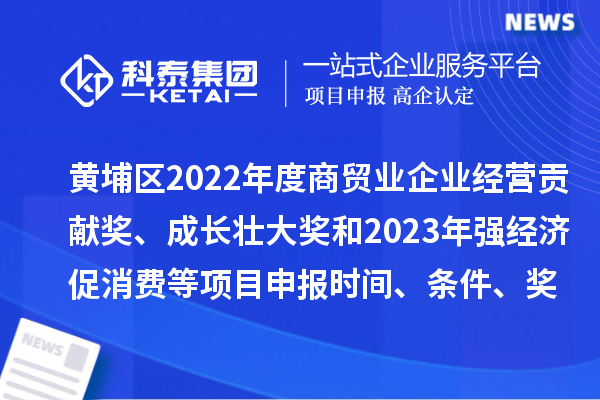 黃埔區(qū)2022年度商貿(mào)業(yè)企業(yè)經(jīng)營(yíng)貢獻(xiàn)獎(jiǎng)、成長(zhǎng)壯大獎(jiǎng)和2023年強(qiáng)經(jīng)濟(jì)促消費(fèi)等<a href=http:///shenbao.html target=_blank class=infotextkey>項(xiàng)目申報(bào)</a>時(shí)間、條件、獎(jiǎng)勵(lì)