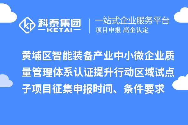 黃埔區(qū)智能裝備產(chǎn)業(yè)中小微企業(yè)質(zhì)量管理體系認證提升行動區(qū)域試點子項目征集申報時間、條件要求