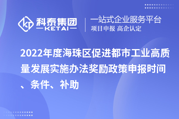 2022年度海珠區(qū)促進(jìn)都市工業(yè)高質(zhì)量發(fā)展實施辦法獎勵政策申報時間、條件、補(bǔ)助