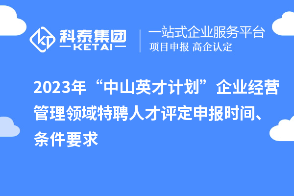 2023年“中山英才計劃”企業(yè)經(jīng)營管理領(lǐng)域特聘人才評定申報時間、條件要求